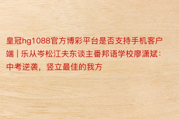 皇冠hg1088官方博彩平台是否支持手机客户端 | 乐从岑松江夫东谈主番邦语学校廖潇斌：中考逆袭，竖立最佳的我方