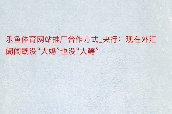 乐鱼体育网站推广合作方式_央行：现在外汇阛阓既没“大妈”也没“大鳄”