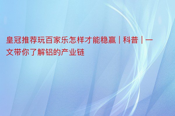 皇冠推荐玩百家乐怎样才能稳赢 | 科普 | 一文带你了解铝的产业链
