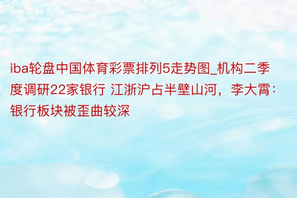 iba轮盘中国体育彩票排列5走势图_机构二季度调研22家银行 江浙沪占半壁山河，李大霄：银行板块被歪曲较深