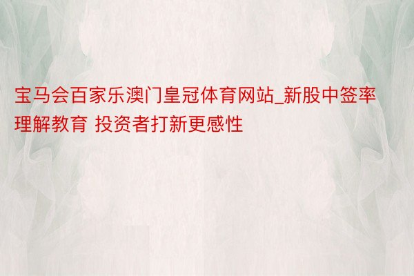宝马会百家乐澳门皇冠体育网站_新股中签率理解教育 投资者打新更感性