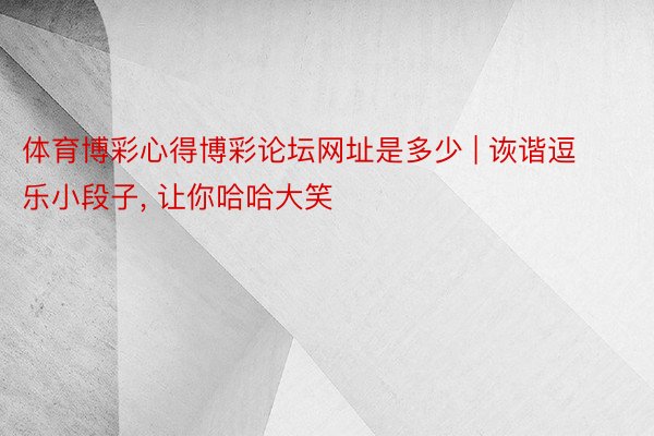 体育博彩心得博彩论坛网址是多少 | 诙谐逗乐小段子, 让你哈哈大笑