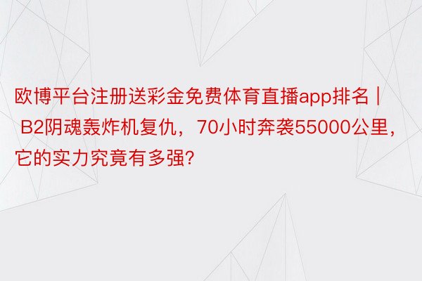 欧博平台注册送彩金免费体育直播app排名 | B2阴魂轰炸机复仇，70小时奔袭55000公里，它的实力究竟有多强？