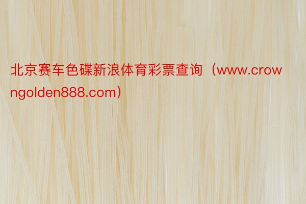 北京赛车色碟新浪体育彩票查询（www.crowngolden888.com）