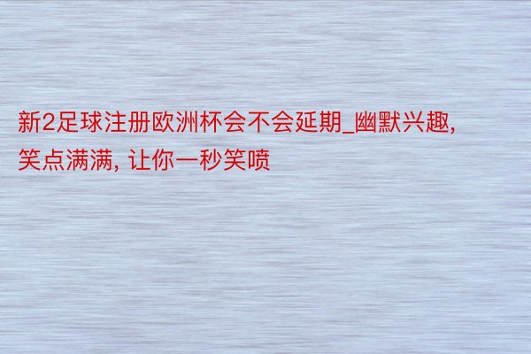 新2足球注册欧洲杯会不会延期_幽默兴趣, 笑点满满, 让你一秒笑喷