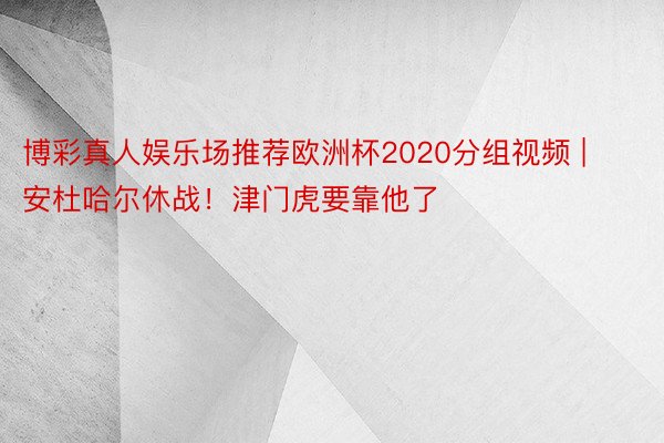 博彩真人娱乐场推荐欧洲杯2020分组视频 | 安杜哈尔休战！津门虎要靠他了