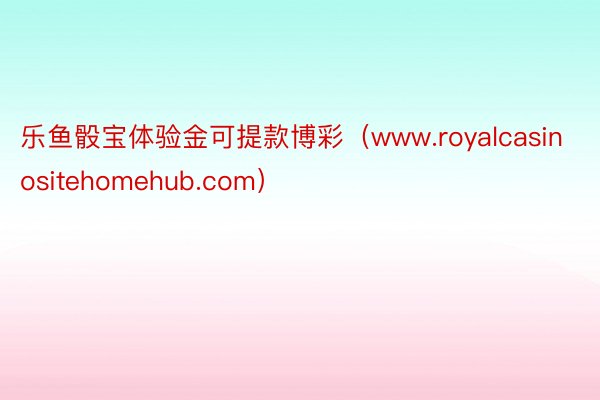 乐鱼骰宝体验金可提款博彩（www.royalcasinositehomehub.com）