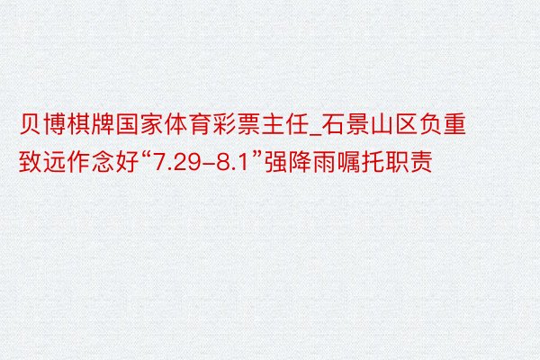 贝博棋牌国家体育彩票主任_石景山区负重致远作念好“7.29-8.1”强降雨嘱托职责