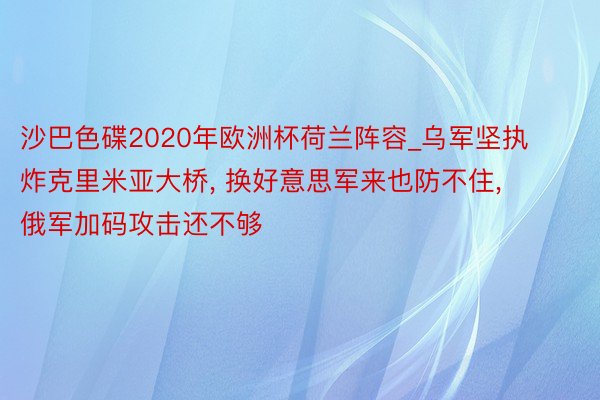 沙巴色碟2020年欧洲杯荷兰阵容_乌军坚执炸克里米亚大桥, 换好意思军来也防不住, 俄军加码攻击还不够