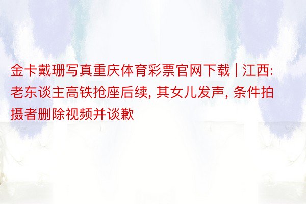 金卡戴珊写真重庆体育彩票官网下载 | 江西: 老东谈主高铁抢座后续, 其女儿发声, 条件拍摄者删除视频并谈歉