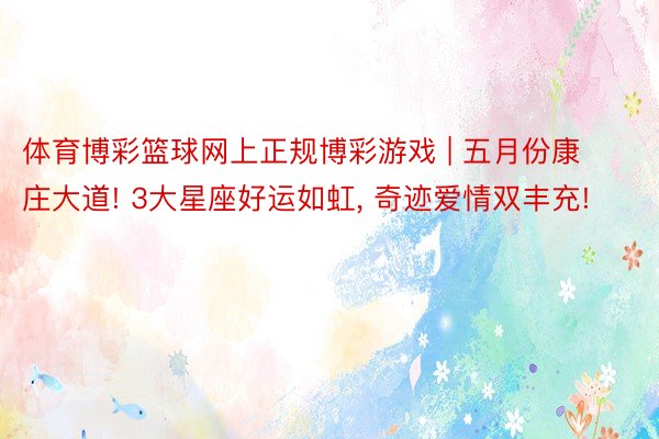 体育博彩篮球网上正规博彩游戏 | 五月份康庄大道! 3大星座好运如虹, 奇迹爱情双丰充!