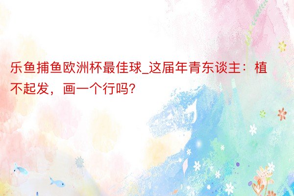 乐鱼捕鱼欧洲杯最佳球_这届年青东谈主：植不起发，画一个行吗？