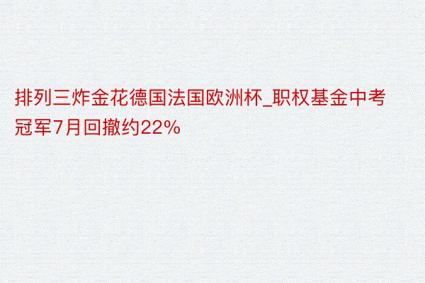 排列三炸金花德国法国欧洲杯_职权基金中考冠军7月回撤约22%