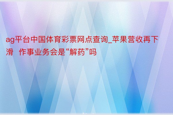 ag平台中国体育彩票网点查询_苹果营收再下滑  作事业务会是“解药”吗