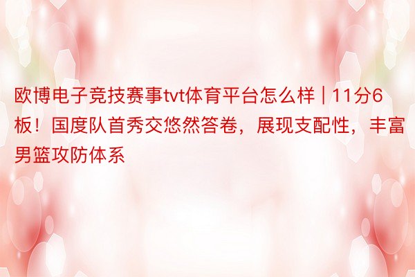 欧博电子竞技赛事tvt体育平台怎么样 | 11分6板！国度队首秀交悠然答卷，展现支配性，丰富男篮攻防体系