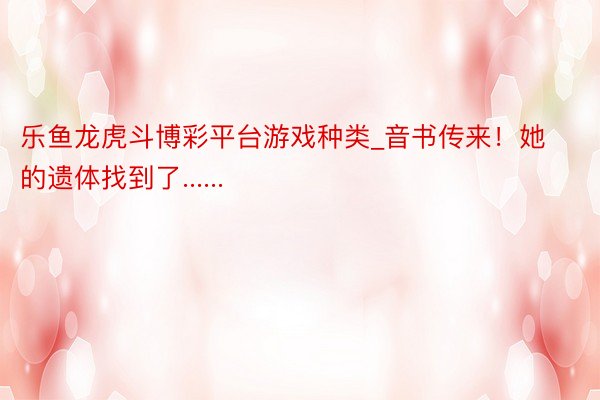 乐鱼龙虎斗博彩平台游戏种类_音书传来！她的遗体找到了......