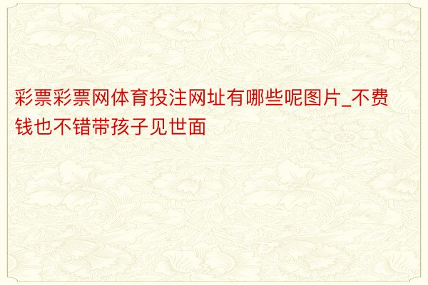 彩票彩票网体育投注网址有哪些呢图片_不费钱也不错带孩子见世面