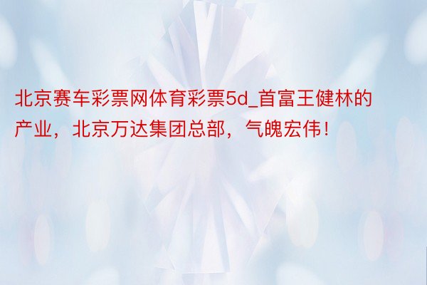 北京赛车彩票网体育彩票5d_首富王健林的产业，北京万达集团总部，气魄宏伟！