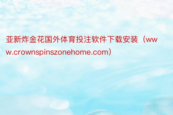 亚新炸金花国外体育投注软件下载安装（www.crownspinszonehome.com）