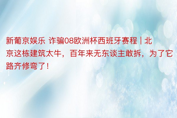 新葡京娱乐 诈骗08欧洲杯西班牙赛程 | 北京这栋建筑太牛，百年来无东谈主敢拆，为了它路齐修弯了！