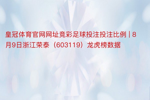 皇冠体育官网网址竞彩足球投注投注比例 | 8月9日浙江荣泰（603119）龙虎榜数据
