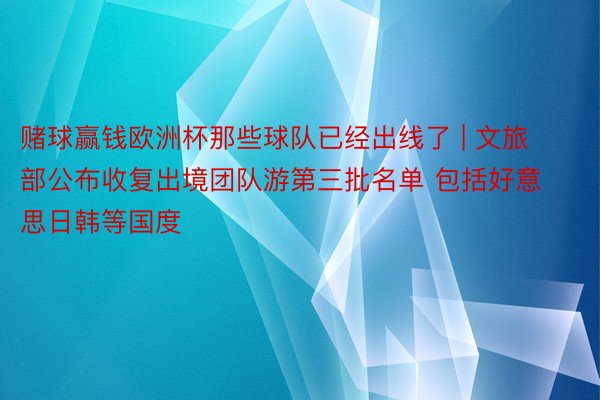 赌球赢钱欧洲杯那些球队已经出线了 | 文旅部公布收复出境团队游第三批名单 包括好意思日韩等国度