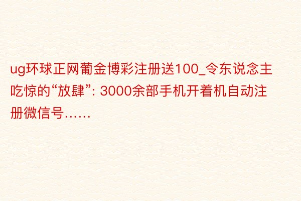 ug环球正网葡金博彩注册送100_令东说念主吃惊的“放肆”: 3000余部手机开着机自动注册微信号……