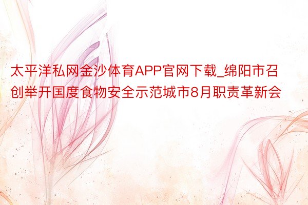 太平洋私网金沙体育APP官网下载_绵阳市召创举开国度食物安全示范城市8月职责革新会