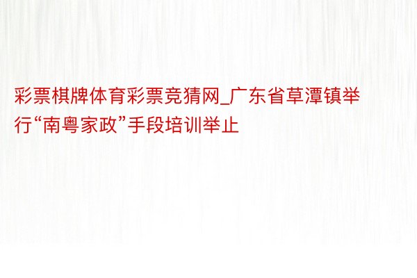 彩票棋牌体育彩票竞猜网_广东省草潭镇举行“南粤家政”手段培训举止