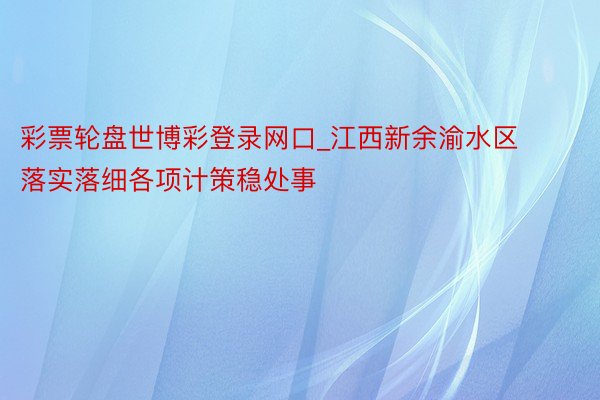 彩票轮盘世博彩登录网口_江西新余渝水区落实落细各项计策稳处事