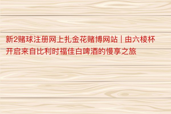 新2赌球注册网上扎金花赌博网站 | 由六棱杯开启来自比利时福佳白啤酒的慢享之旅