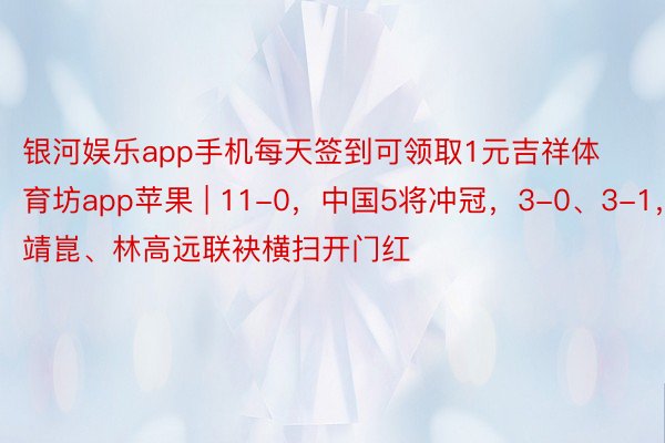 银河娱乐app手机每天签到可领取1元吉祥体育坊app苹果 | 11-0,中国5将冲冠,3-0、3-1,梁靖崑、林高远联袂横扫开门红