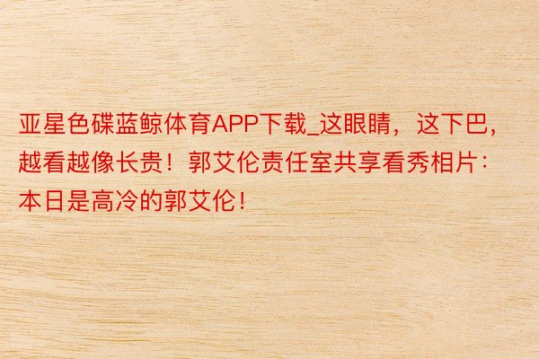 亚星色碟蓝鲸体育APP下载_这眼睛,这下巴,越看越像长贵!郭艾伦责任室共享看秀相片:本日是高冷的郭艾伦!