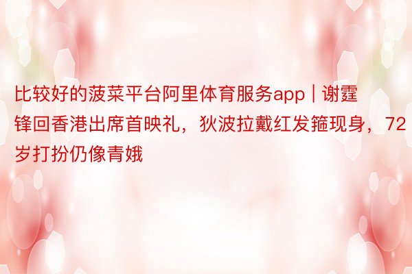 比较好的菠菜平台阿里体育服务app | 谢霆锋回香港出席首映礼，狄波拉戴红发箍现身，72岁打扮仍像青娥