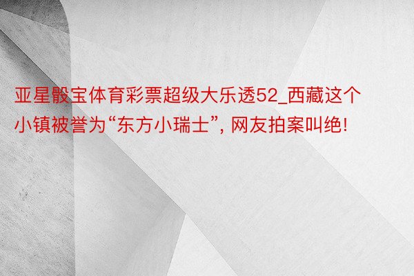 亚星骰宝体育彩票超级大乐透52_西藏这个小镇被誉为“东方小瑞士”, 网友拍案叫绝!