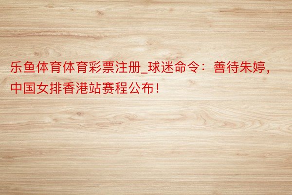 乐鱼体育体育彩票注册_球迷命令：善待朱婷，中国女排香港站赛程公布！