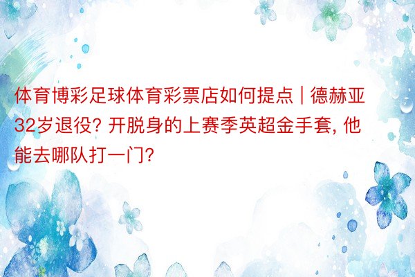 体育博彩足球体育彩票店如何提点 | 德赫亚32岁退役? 开脱身的上赛季英超金手套, 他能去哪队打一门?