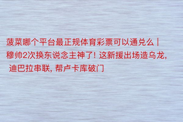 菠菜哪个平台最正规体育彩票可以通兑么 | 穆帅2次换东说念主神了! 这新援出场造乌龙, 迪巴拉串联, 帮卢卡库破门