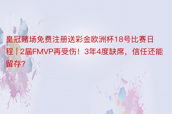 皇冠赌场免费注册送彩金欧洲杯18号比赛日程 | 2届FMVP再受伤！3年4度缺席，信任还能留存？