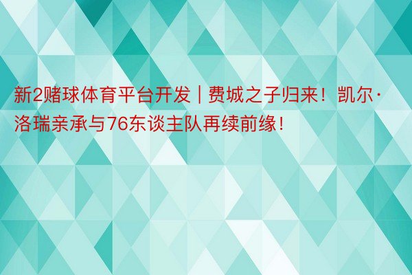 新2赌球体育平台开发 | 费城之子归来！凯尔·洛瑞亲承与76东谈主队再续前缘！