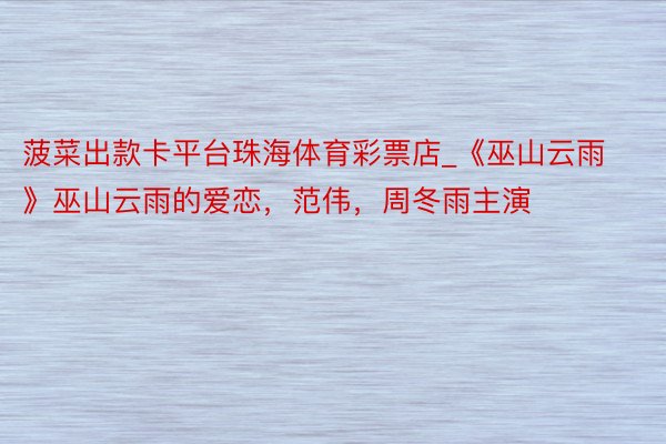 菠菜出款卡平台珠海体育彩票店_《巫山云雨》巫山云雨的爱恋，范伟，周冬雨主演