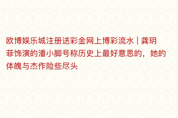 欧博娱乐城注册送彩金网上博彩流水 | 龚玥菲饰演的潘小脚号称历史上最好意思的，她的体魄与杰作险些尽头