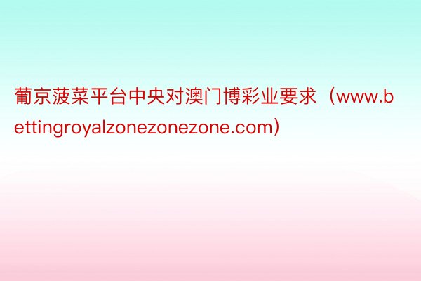 葡京菠菜平台中央对澳门博彩业要求（www.bettingroyalzonezonezone.com）