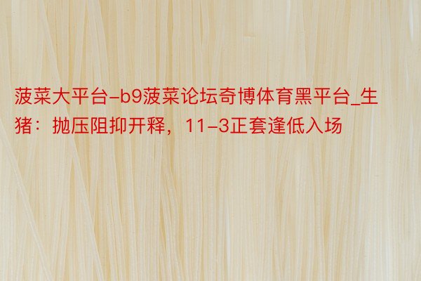 菠菜大平台-b9菠菜论坛奇博体育黑平台_生猪：抛压阻抑开释，11-3正套逢低入场