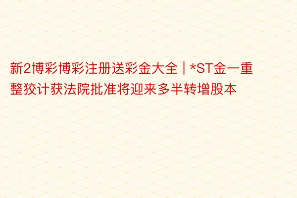 新2博彩博彩注册送彩金大全 | *ST金一重整狡计获法院批准将迎来多半转增股本