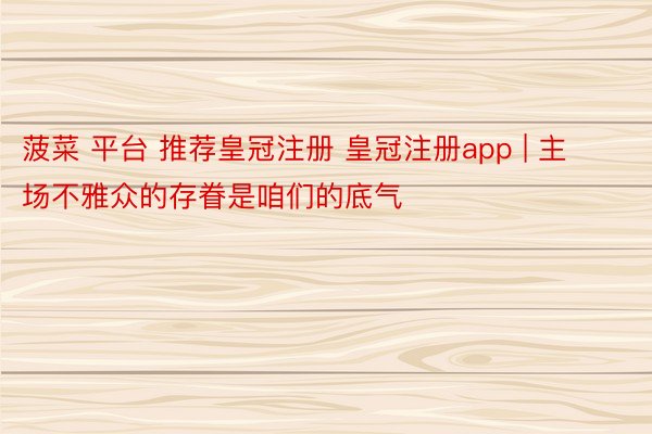 菠菜 平台 推荐皇冠注册 皇冠注册app | 主场不雅众的存眷是咱们的底气