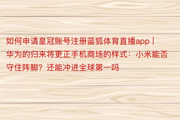 如何申请皇冠账号注册蓝狐体育直播app | 华为的归来将更正手机商场的样式：小米能否守住阵脚？还能冲进全球第一吗