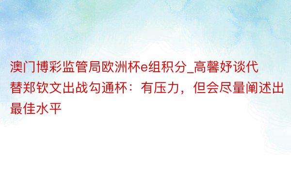 澳门博彩监管局欧洲杯e组积分_高馨妤谈代替郑钦文出战勾通杯：有压力，但会尽量阐述出最佳水平