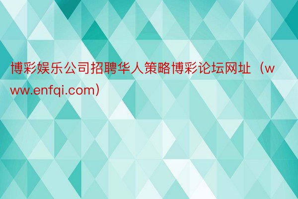博彩娱乐公司招聘华人策略博彩论坛网址（www.enfqi.com）
