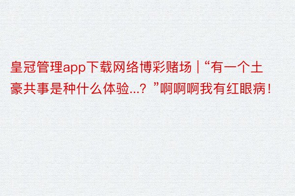 皇冠管理app下载网络博彩赌场 | “有一个土豪共事是种什么体验...？”啊啊啊我有红眼病！